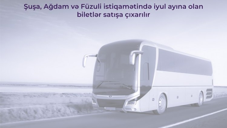    Şuşa, Ağdam və Füzuli istiqamətində iyula olan biletlər satışa çıxarılacaq   