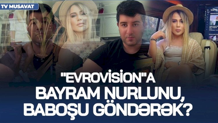    “Evrovision“a Bayram Nurlunu, Baboşu göndərək? -   Böyük TƏBLİĞATdan danışdı + VİDEO