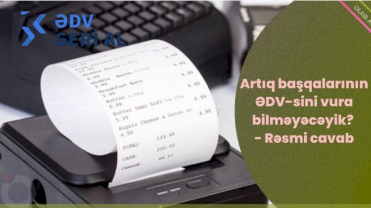    Artıq başqalarının ƏDV-sini vura bilməyəcəyik?   - Rəsmi cavab